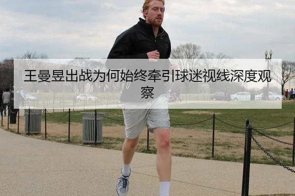 王曼昱出战为何始终牵引球迷视线深度观察
